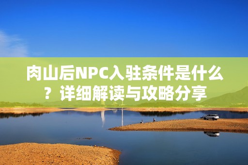 肉山后NPC入驻条件是什么？详细解读与攻略分享