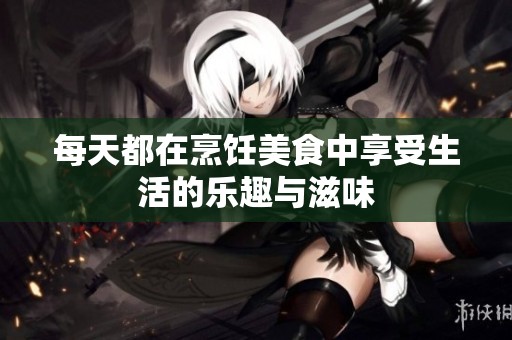 每天都在烹饪美食中享受生活的乐趣与滋味