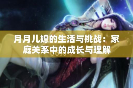 月月儿媳的生活与挑战：家庭关系中的成长与理解