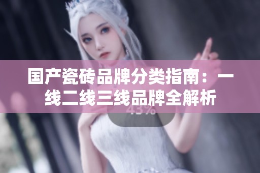 国产瓷砖品牌分类指南：一线二线三线品牌全解析
