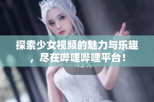 探索少女视频的魅力与乐趣，尽在哔哩哔哩平台！