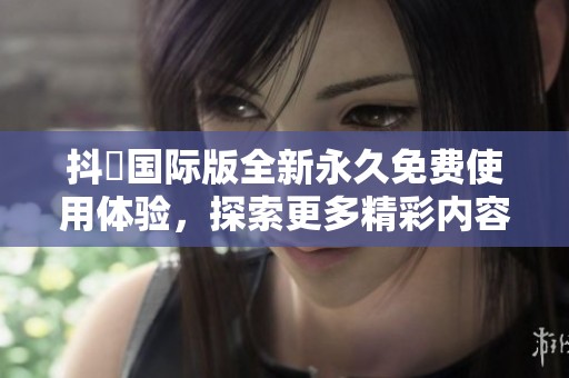 抖抈国际版全新永久免费使用体验，探索更多精彩内容