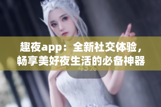 趣夜app：全新社交体验，畅享美好夜生活的必备神器
