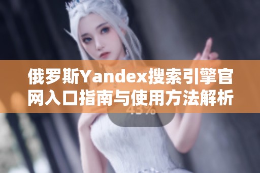 俄罗斯Yandex搜索引擎官网入口指南与使用方法解析