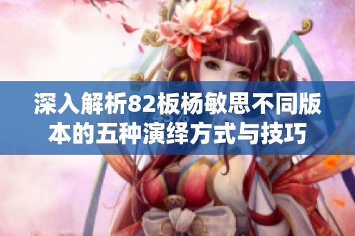 深入解析82板杨敏思不同版本的五种演绎方式与技巧