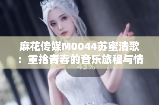 麻花传媒M0044苏蜜清歌：重拾青春的音乐旅程与情感故事
