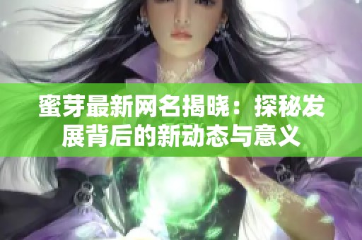 蜜芽最新网名揭晓：探秘发展背后的新动态与意义