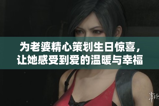为老婆精心策划生日惊喜，让她感受到爱的温暖与幸福