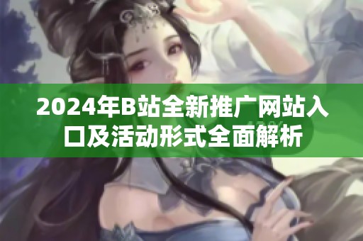 2024年B站全新推广网站入口及活动形式全面解析