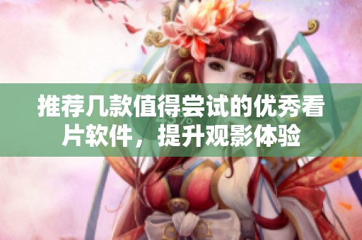 推荐几款值得尝试的优秀看片软件，提升观影体验