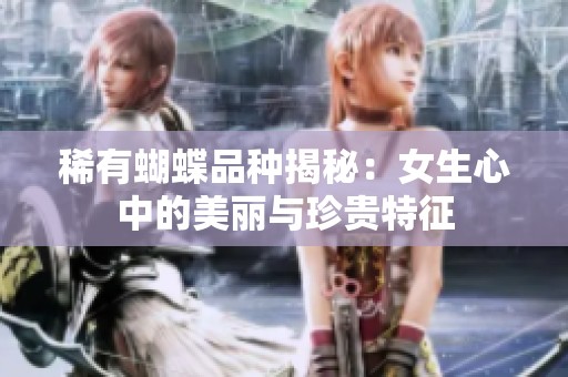 稀有蝴蝶品种揭秘：女生心中的美丽与珍贵特征