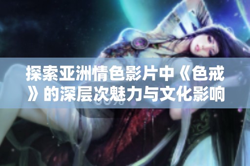 探索亚洲情色影片中《色戒》的深层次魅力与文化影响
