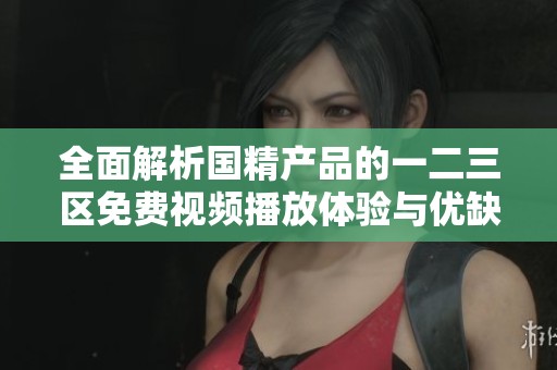 全面解析国精产品的一二三区免费视频播放体验与优缺点