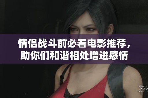 情侣战斗前必看电影推荐，助你们和谐相处增进感情