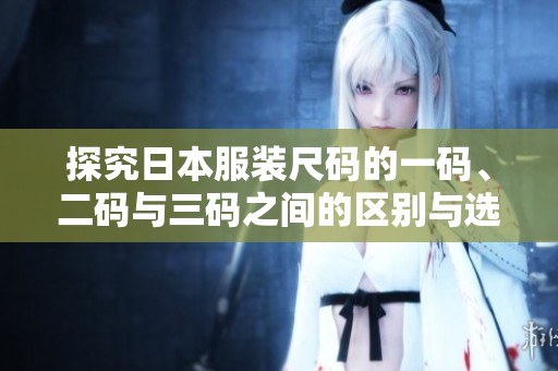 探究日本服装尺码的一码、二码与三码之间的区别与选择建议