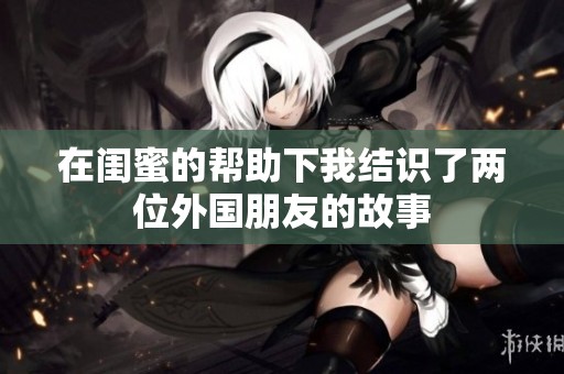 在闺蜜的帮助下我结识了两位外国朋友的故事