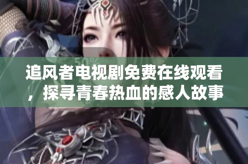 追风者电视剧免费在线观看，探寻青春热血的感人故事