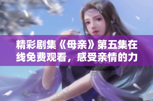 精彩剧集《母亲》第五集在线免费观看，感受亲情的力量