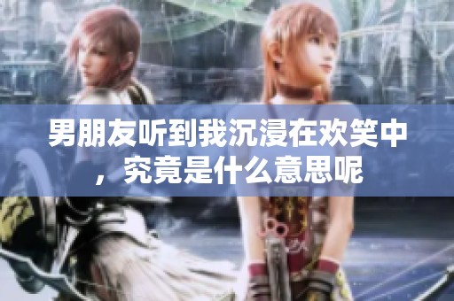 男朋友听到我沉浸在欢笑中，究竟是什么意思呢