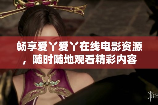畅享爱丫爱丫在线电影资源，随时随地观看精彩内容