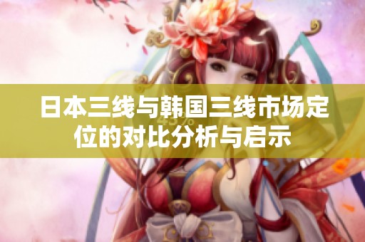 日本三线与韩国三线市场定位的对比分析与启示