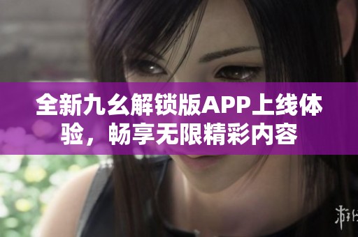 全新九幺解锁版APP上线体验，畅享无限精彩内容
