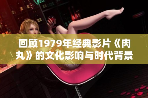 回顾1979年经典影片《肉丸》的文化影响与时代背景