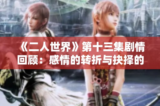 《二人世界》第十三集剧情回顾：感情的转折与抉择的时刻