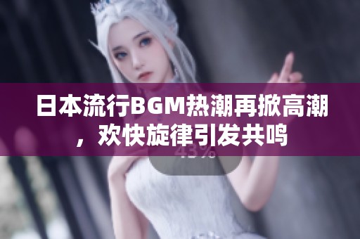 日本流行BGM热潮再掀高潮，欢快旋律引发共鸣