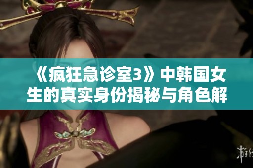 《疯狂急诊室3》中韩国女生的真实身份揭秘与角色解析