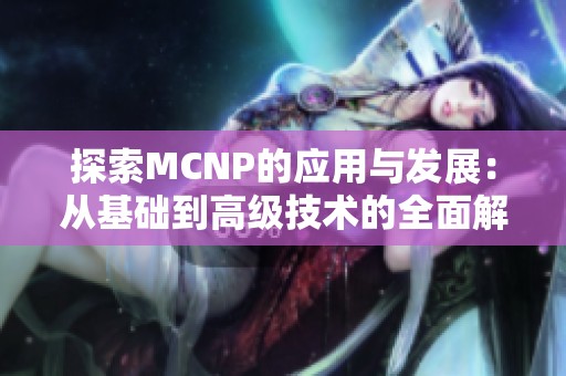 探索MCNP的应用与发展：从基础到高级技术的全面解析