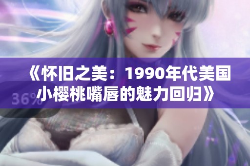 《怀旧之美：1990年代美国小樱桃嘴唇的魅力回归》