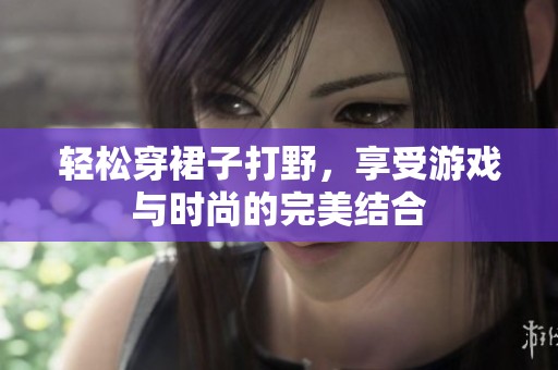 轻松穿裙子打野，享受游戏与时尚的完美结合