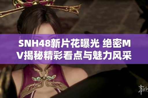 SNH48新片花曝光 绝密MV揭秘精彩看点与魅力风采