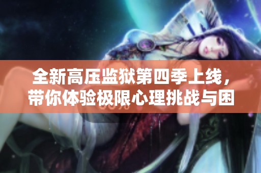 全新高压监狱第四季上线，带你体验极限心理挑战与困境揭示