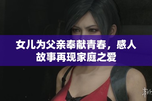 女儿为父亲奉献青春，感人故事再现家庭之爱