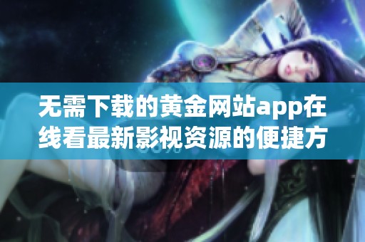 无需下载的黄金网站app在线看最新影视资源的便捷方式