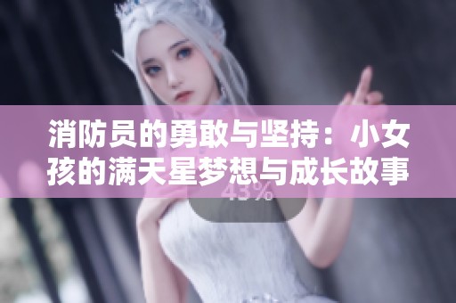 消防员的勇敢与坚持：小女孩的满天星梦想与成长故事