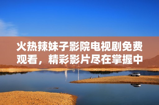 火热辣妹子影院电视剧免费观看，精彩影片尽在掌握中