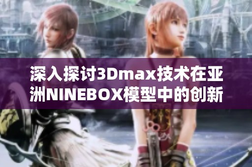 深入探讨3Dmax技术在亚洲NINEBOX模型中的创新应用与实践