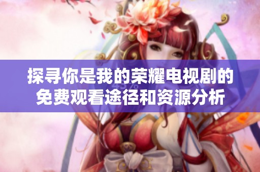 探寻你是我的荣耀电视剧的免费观看途径和资源分析