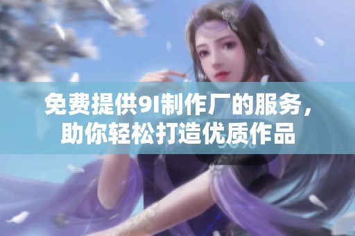 免费提供9I制作厂的服务，助你轻松打造优质作品