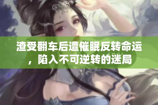 渣受翻车后遭催眠反转命运，陷入不可逆转的迷局
