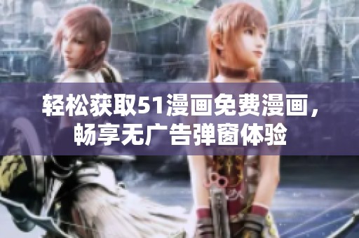 轻松获取51漫画免费漫画，畅享无广告弹窗体验