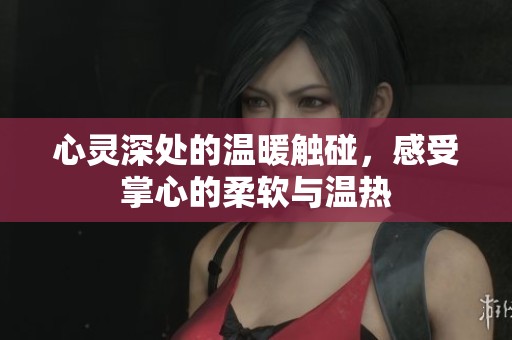 心灵深处的温暖触碰，感受掌心的柔软与温热