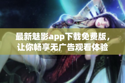 最新魅影app下载免费版，让你畅享无广告观看体验