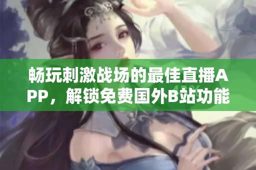 畅玩刺激战场的最佳直播APP，解锁免费国外B站功能！