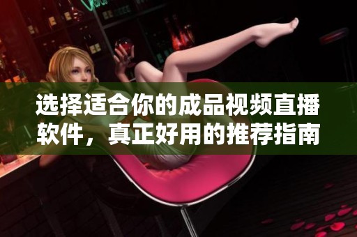选择适合你的成品视频直播软件，真正好用的推荐指南
