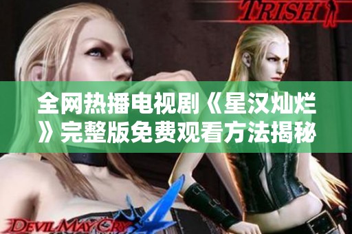 全网热播电视剧《星汉灿烂》完整版免费观看方法揭秘