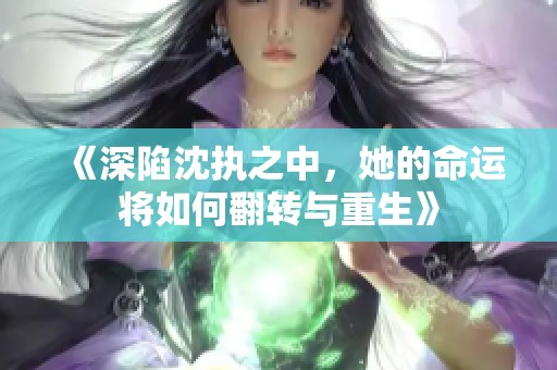 《深陷沈执之中，她的命运将如何翻转与重生》